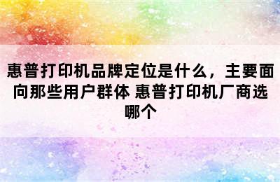 惠普打印机品牌定位是什么，主要面向那些用户群体 惠普打印机厂商选哪个